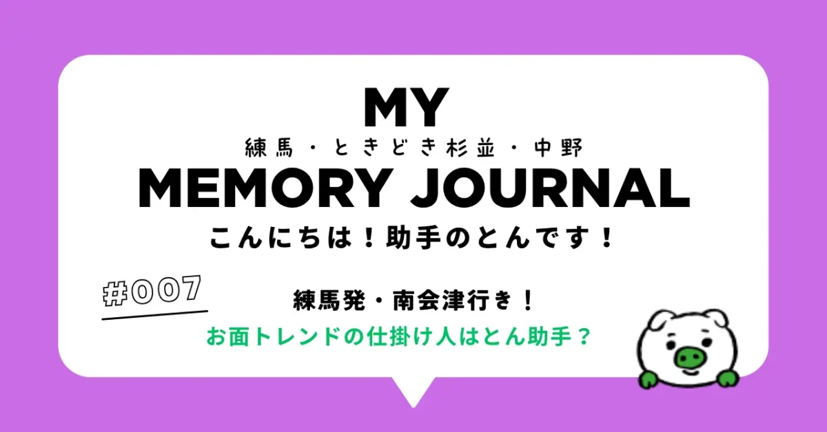 MY MEMORY JOURNAL第7回「#007 練馬発・南会津行き!お面トレンドの仕掛け人はとん助手?」ヘッダーイメージ